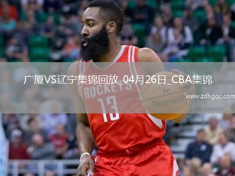 04月26日CBA季后賽半決賽G1 廣廈 - 遼寧 精彩鏡頭