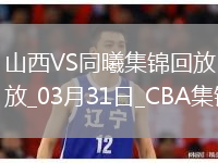 03月31日CBA常規賽 山西 - 同曦 精彩鏡頭