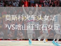 莫斯科火車(chē)頭女足VS喀山紅寶石女足