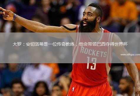 大羅：安切洛蒂是一位傳奇教練，他會(huì )帶領(lǐng)巴西奪得世界杯