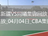04月04日季后賽首輪12進(jìn)8G1 新疆 - 同曦 精彩鏡頭