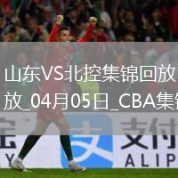 04月05日CBA季后賽首輪12進(jìn)8G1 山東 - 北控 精彩鏡頭