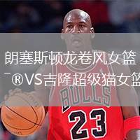 朗塞斯頓龍卷風(fēng)女籃VS吉隆超級貓女籃
