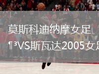 莫斯科迪納摩女足VS斯瓦達2005女足